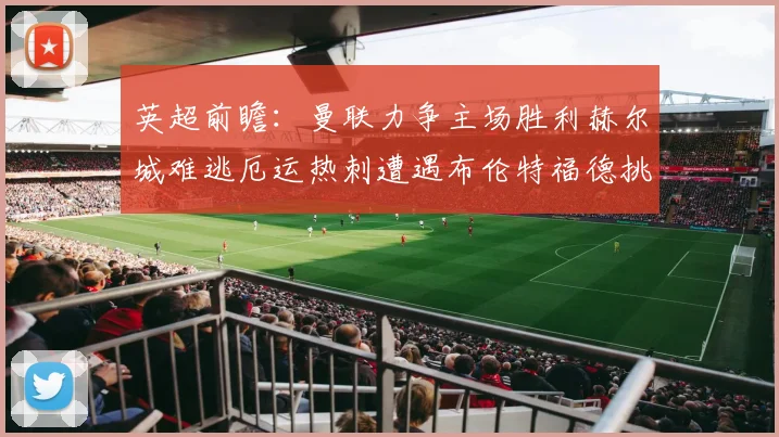 英超前瞻：曼联力争主场胜利赫尔城难逃厄运热刺遭遇布伦特福德挑战