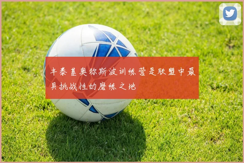 丰泰基奥称斯波训练营是联盟中最具挑战性的磨练之地