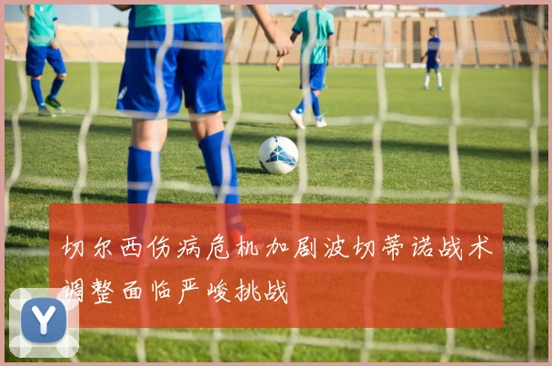 切尔西伤病危机加剧波切蒂诺战术调整面临严峻挑战