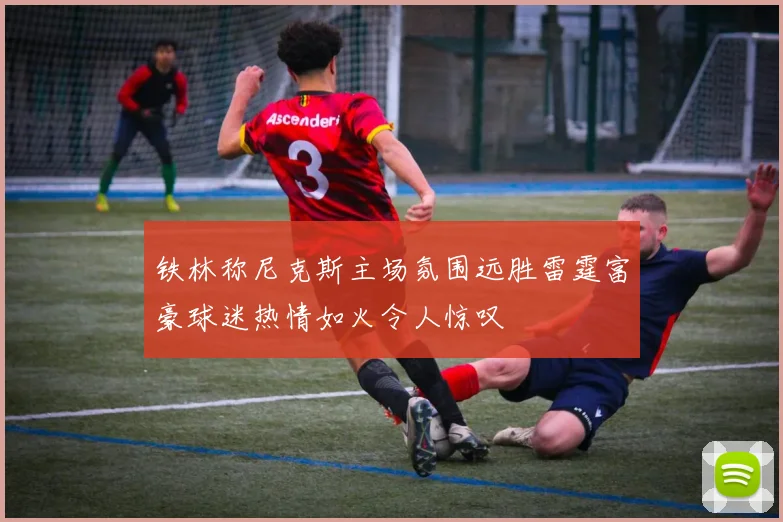 铁林称尼克斯主场氛围远胜雷霆富豪球迷热情如火令人惊叹