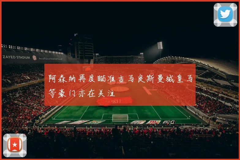 阿森纳再度瞄准吉马良斯曼城皇马等豪门亦在关注
