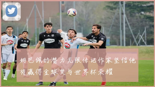 姆巴佩的潜力无限传记作家坚信他将赢得金球奖与世界杯荣耀