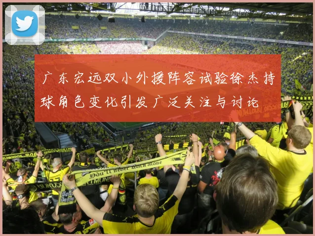 广东宏远双小外援阵容试验徐杰持球角色变化引发广泛关注与讨论