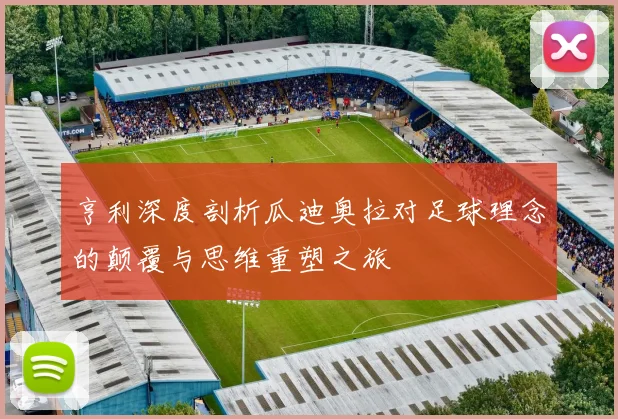 亨利深度剖析瓜迪奥拉对足球理念的颠覆与思维重塑之旅