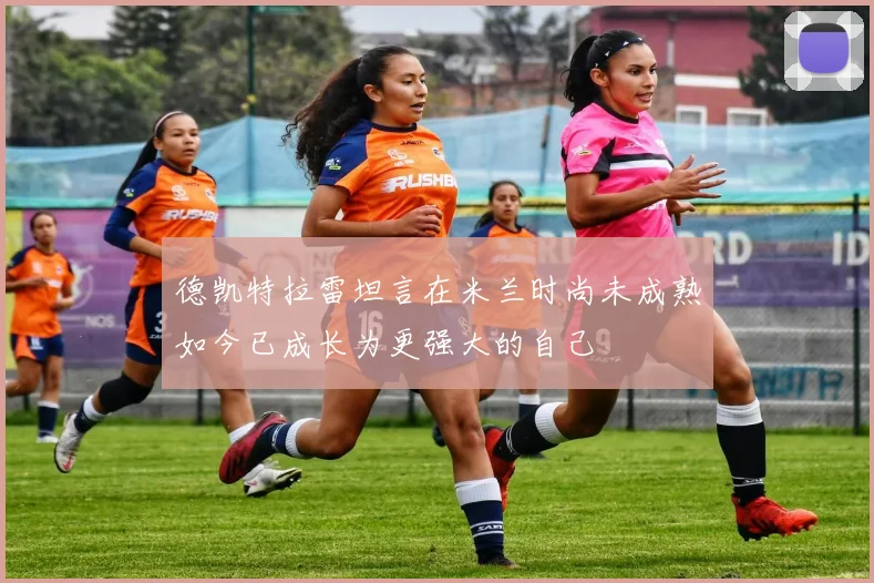 德凯特拉雷坦言在米兰时尚未成熟如今已成长为更强大的自己