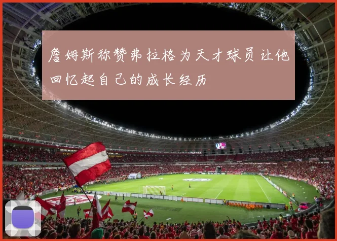詹姆斯称赞弗拉格为天才球员让他回忆起自己的成长经历