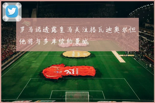 罗马诺透露皇马关注格瓦迪奥尔但他将与多库续约曼城