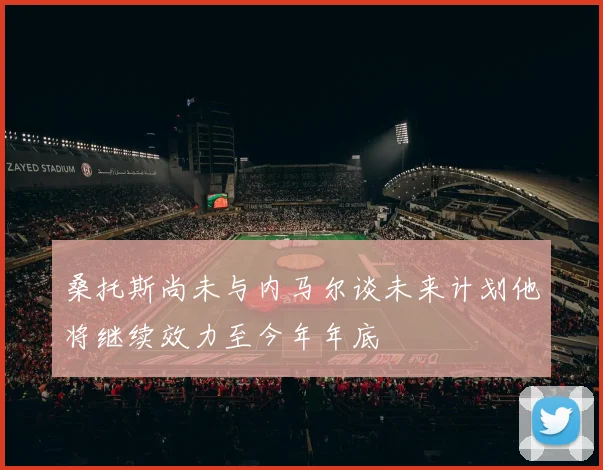 桑托斯尚未与内马尔谈未来计划他将继续效力至今年年底