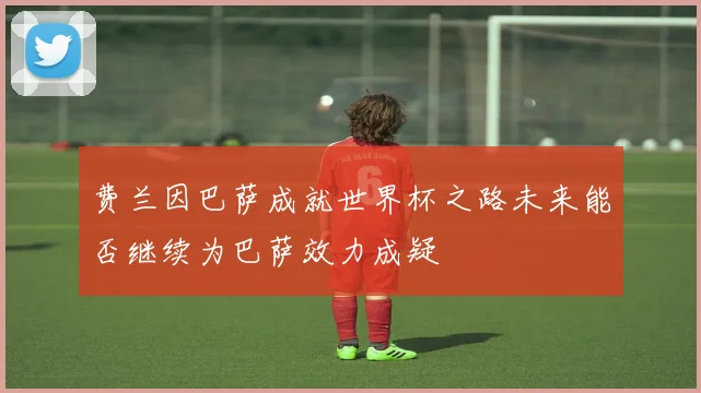 费兰因巴萨成就世界杯之路未来能否继续为巴萨效力成疑