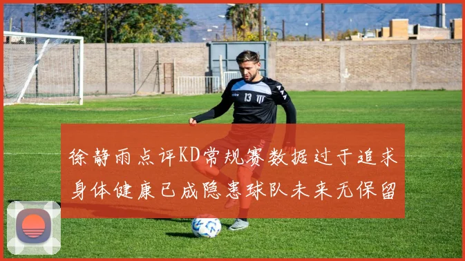 徐静雨点评KD常规赛数据过于追求身体健康已成隐患球队未来无保留意义