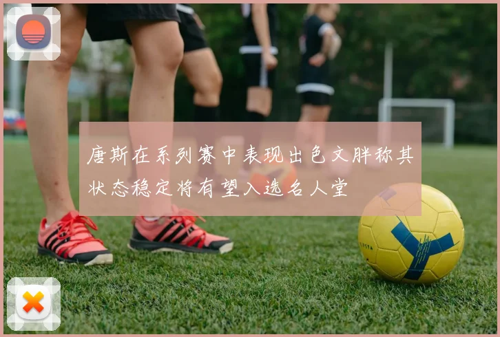 唐斯在系列赛中表现出色文胖称其状态稳定将有望入选名人堂