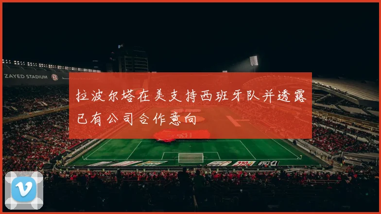 拉波尔塔在美支持西班牙队并透露已有公司合作意向