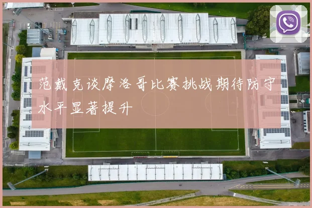 范戴克谈摩洛哥比赛挑战期待防守水平显著提升