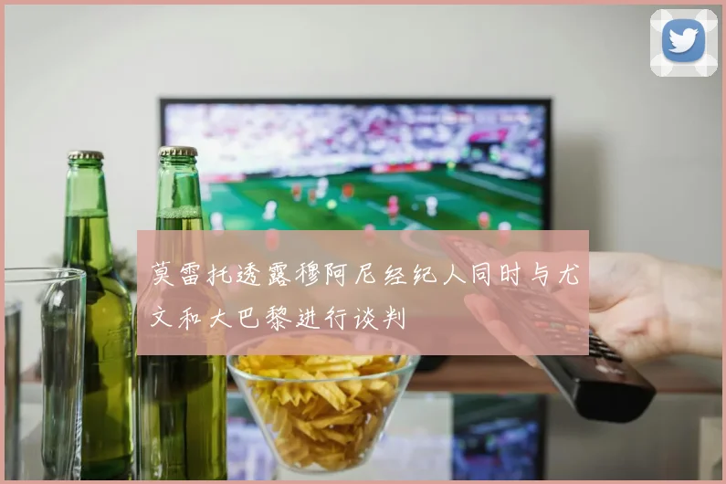 莫雷托透露穆阿尼经纪人同时与尤文和大巴黎进行谈判