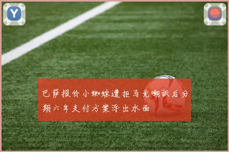 巴萨报价小蜘蛛遭拒马竞嘲讽后分期六年支付方案浮出水面