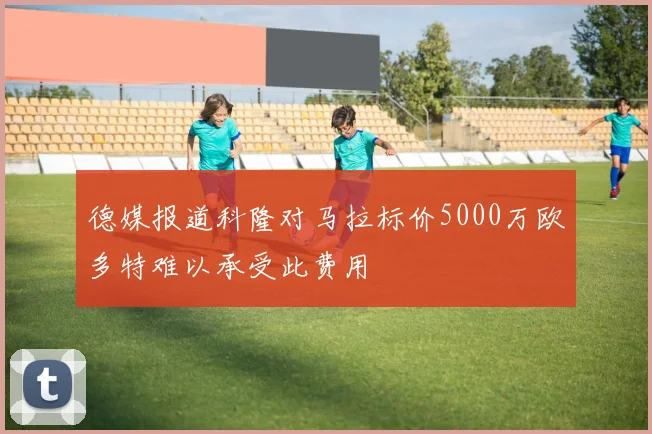 德媒报道科隆对马拉标价5000万欧多特难以承受此费用