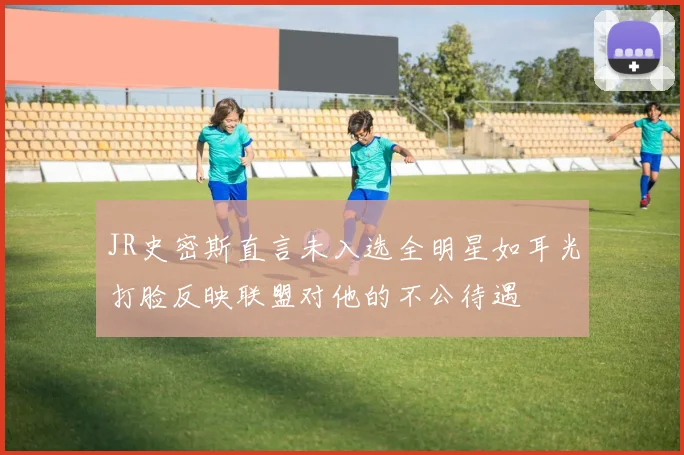 JR史密斯直言未入选全明星如耳光打脸反映联盟对他的不公待遇
