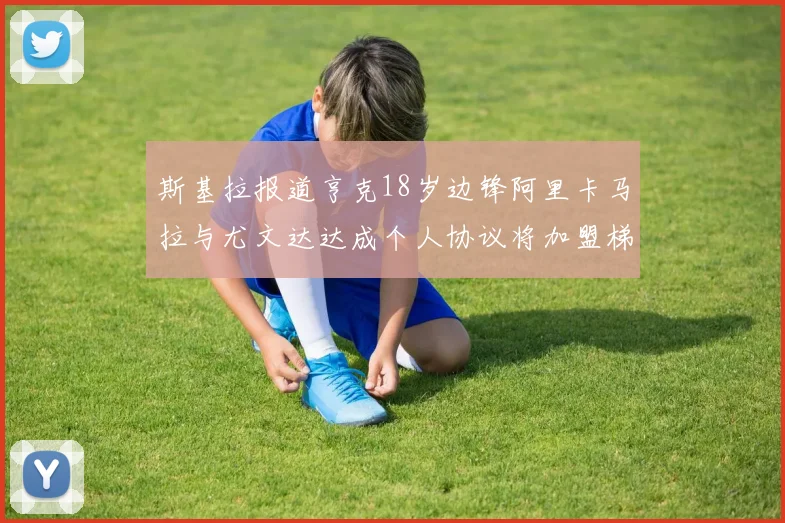 斯基拉报道亨克18岁边锋阿里卡马拉与尤文达达成个人协议将加盟梯队