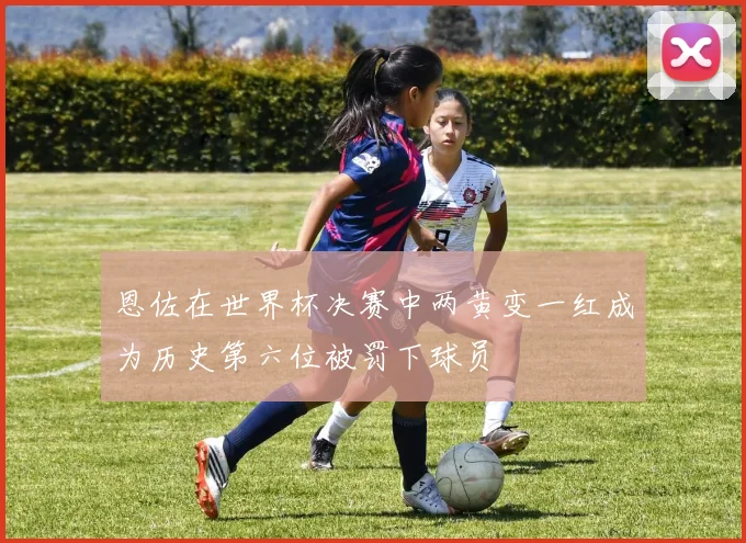 恩佐在世界杯决赛中两黄变一红成为历史第六位被罚下球员