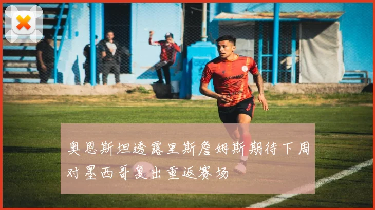 奥恩斯坦透露里斯詹姆斯期待下周对墨西哥复出重返赛场