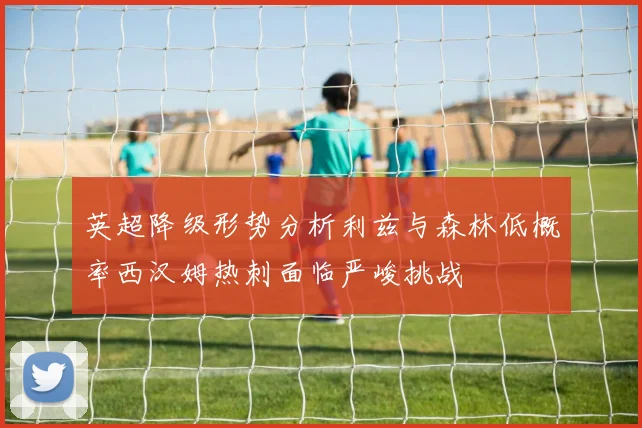 英超降级形势分析利兹与森林低概率西汉姆热刺面临严峻挑战