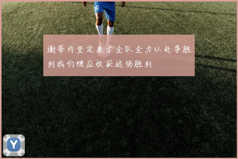 谢蒂内坚定表示全队全力以赴争胜利我们理应收获这场胜利