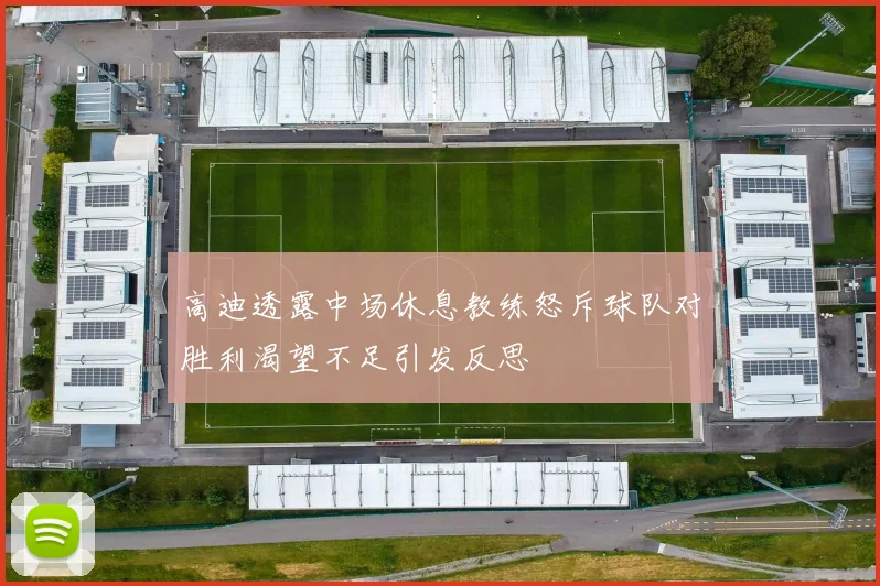 高迪透露中场休息教练怒斥球队对胜利渴望不足引发反思